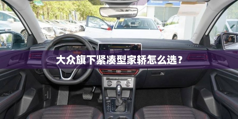 大众旗下紧凑型家轿怎么选？