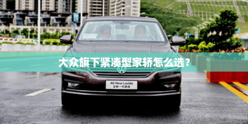 大众旗下紧凑型家轿怎么选？