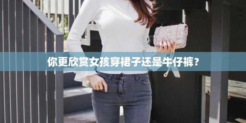 你更欣赏女孩穿裙子还是牛仔裤？