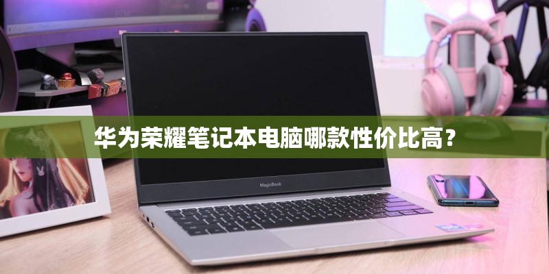 华为荣耀笔记本电脑哪款性价比高？