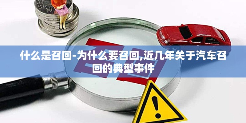 什么是召回-为什么要召回,近几年关于汽车召回的典型事件