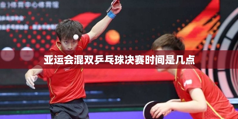 亚运会混双乒乓球决赛时间是几点 亚运会混双乒乓球决赛时间是几点
