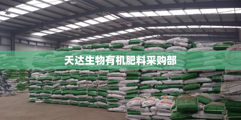 天达生物有机肥料采购部 天达生物有机肥料采购部