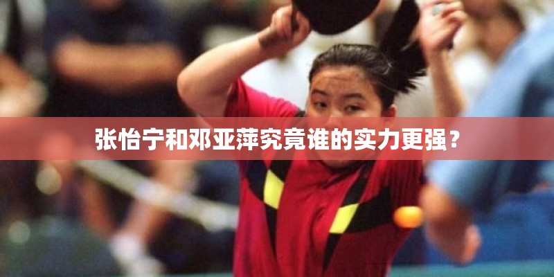 张怡宁和邓亚萍究竟谁的实力更强？