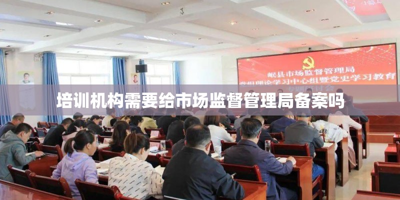 培训机构需要给市场监督管理局备案吗