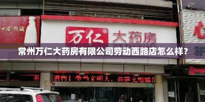 常州万仁大药房有限公司劳动西路店怎么样? 常州万仁大药房有限公司劳动西路店怎么样?
