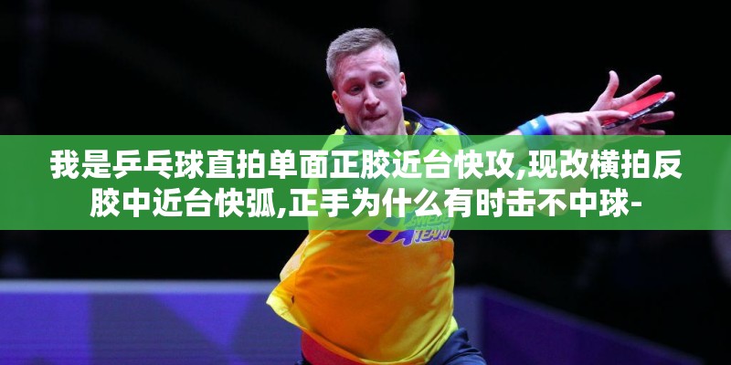我是乒乓球直拍单面正胶近台快攻,现改横拍反胶中近台快弧,正手为什么有时击不中球- 我是乒乓球直拍单面正胶近台快攻,现改横拍反胶中近台快弧,正手为什么有时击不中球-