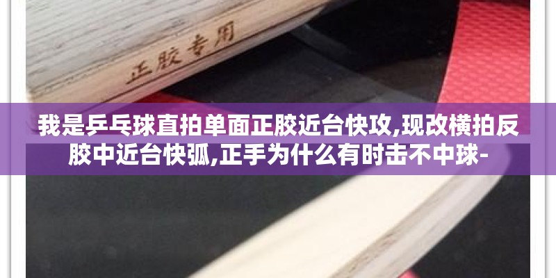 我是乒乓球直拍单面正胶近台快攻,现改横拍反胶中近台快弧,正手为什么有时击不中球- 我是乒乓球直拍单面正胶近台快攻,现改横拍反胶中近台快弧,正手为什么有时击不中球-