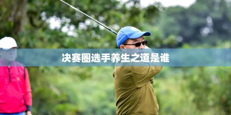 决赛圈选手养生之道是谁