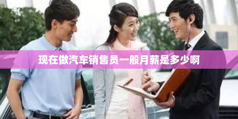 现在做汽车销售员一般月薪是多少啊