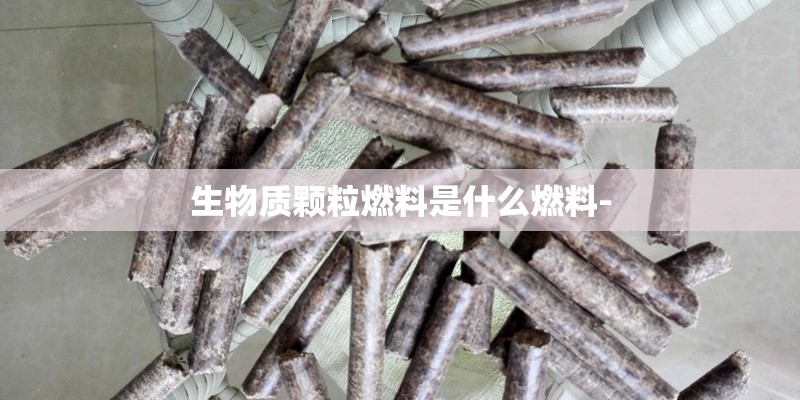 生物质颗粒燃料是什么燃料-