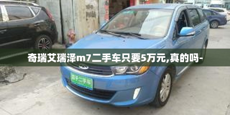 奇瑞艾瑞泽m7二手车只要5万元,真的吗-