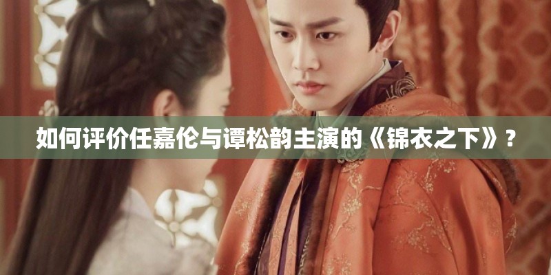 如何评价任嘉伦与谭松韵主演的《锦衣之下》？