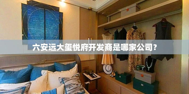 六安远大玺悦府开发商是哪家公司？
