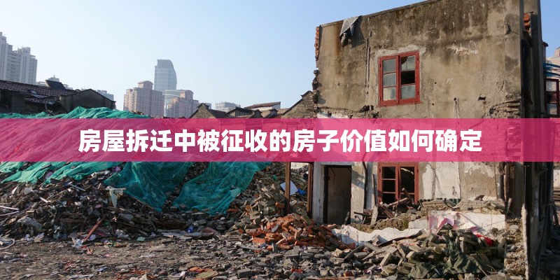 房屋拆迁中被征收的房子价值如何确定