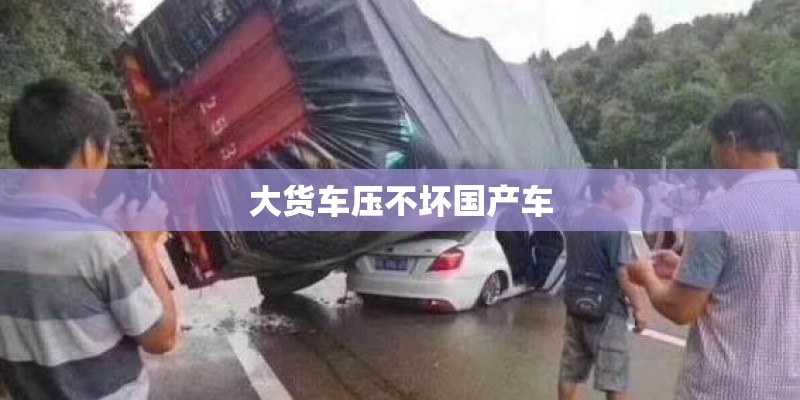 大货车压不坏国产车 大货车压不坏国产车
