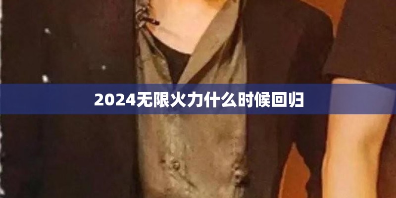2024无限火力什么时候回归