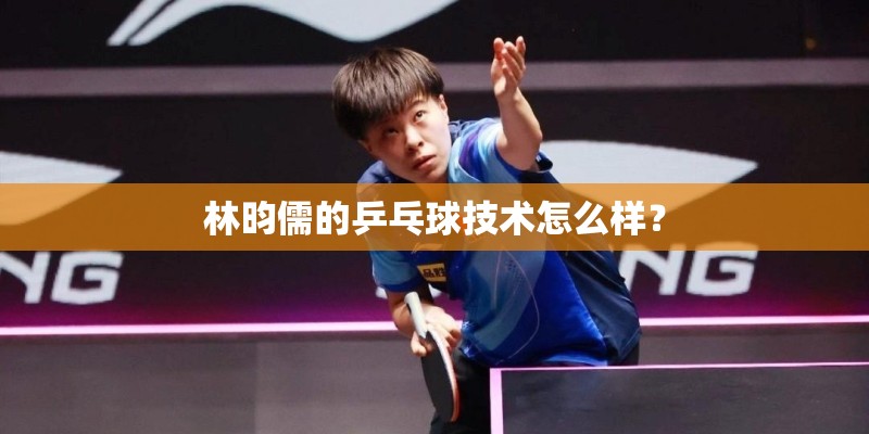 林昀儒的乒乓球技术怎么样？