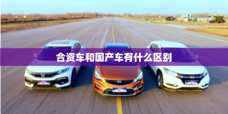 合资车和国产车有什么区别