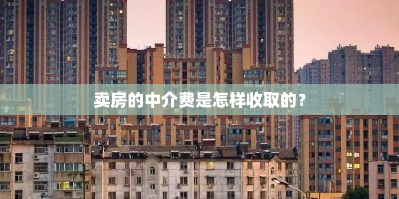 卖房的中介费是怎样收取的? 卖房的中介费是怎样收取的?