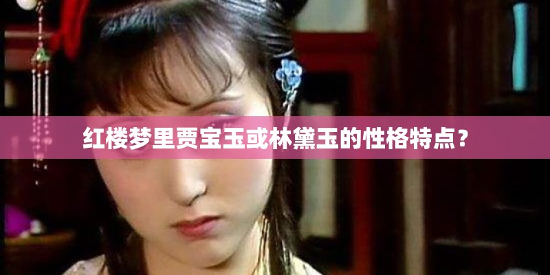 红楼梦里贾宝玉或林黛玉的性格特点? 红楼梦里贾宝玉或林黛玉的性格特点?
