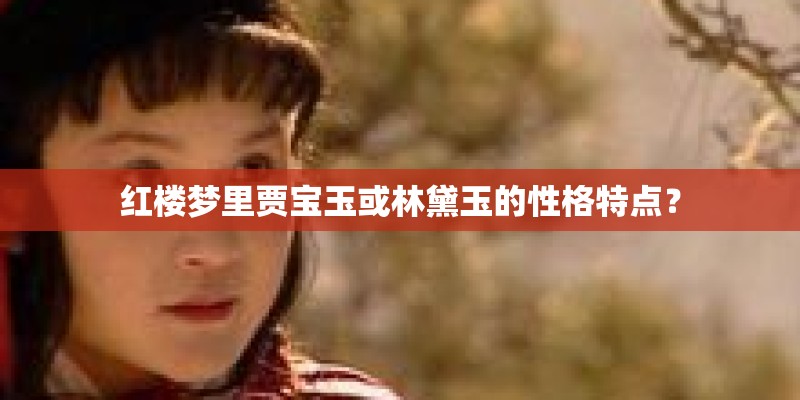 红楼梦里贾宝玉或林黛玉的性格特点? 红楼梦里贾宝玉或林黛玉的性格特点?