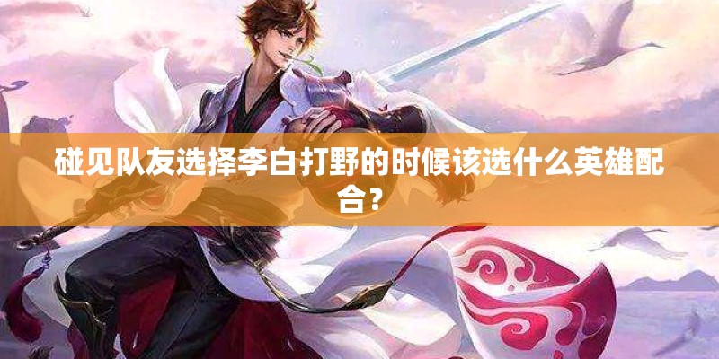 碰见队友选择李白打野的时候该选什么英雄配合？