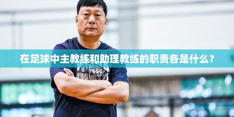 在足球中主教练和助理教练的职责各是什么？