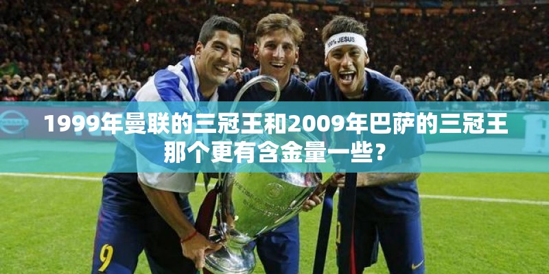 1999年曼联的三冠王和2009年巴萨的三冠王那个更有含金量一些？