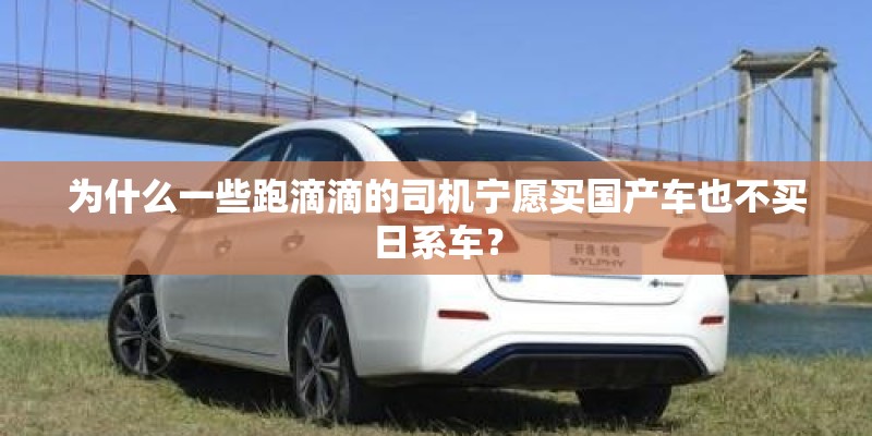 为什么一些跑滴滴的司机宁愿买国产车也不买日系车？
