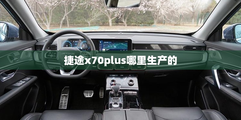 捷途x70plus哪里生产的