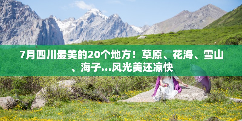 7月四川最美的20个地方！草原、花海、雪山、海子…风光美还凉快
