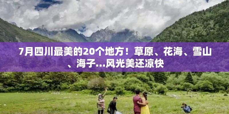 7月四川最美的20个地方!草原、花海、雪山、海子…风光美还凉快 7月四川最美的20个地方!草原、花海、雪山、海子…风光美还凉快