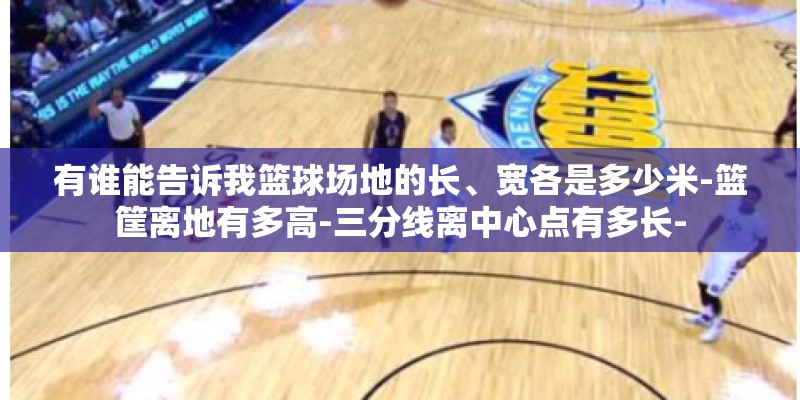 有谁能告诉我篮球场地的长、宽各是多少米-篮筐离地有多高-三分线离中心点有多长-