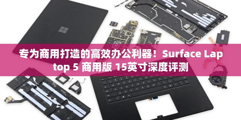 专为商用打造的高效办公利器！Surface Laptop 5 商用版 15英寸深度评测