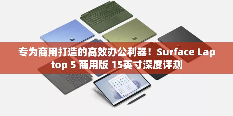 专为商用打造的高效办公利器！Surface Laptop 5 商用版 15英寸深度评测