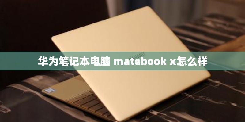 华为笔记本电脑 matebook x怎么样