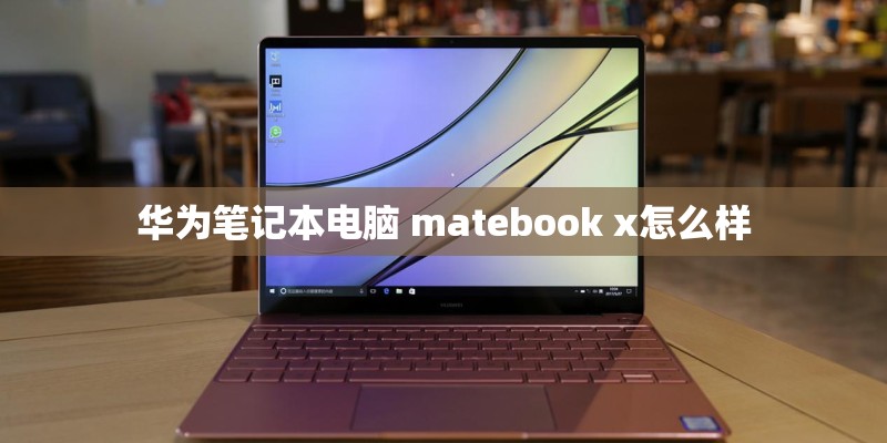 华为笔记本电脑 matebook x怎么样 华为笔记本电脑 matebook x怎么样