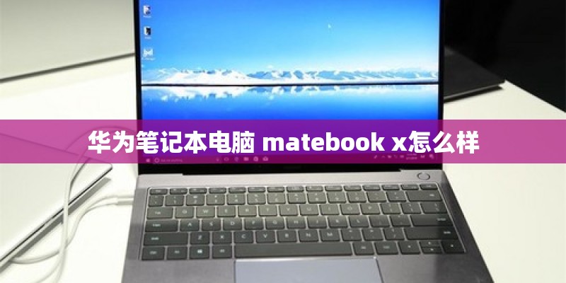 华为笔记本电脑 matebook x怎么样 华为笔记本电脑 matebook x怎么样
