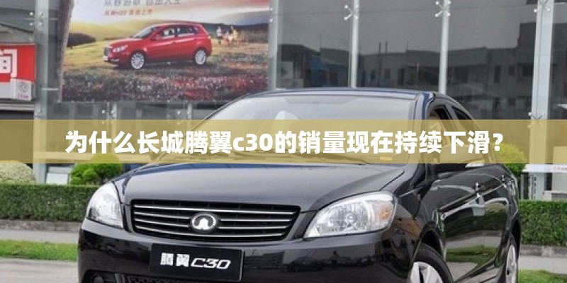为什么长城腾翼c30的销量现在持续下滑？