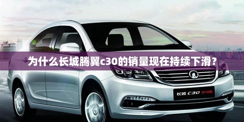 为什么长城腾翼c30的销量现在持续下滑？