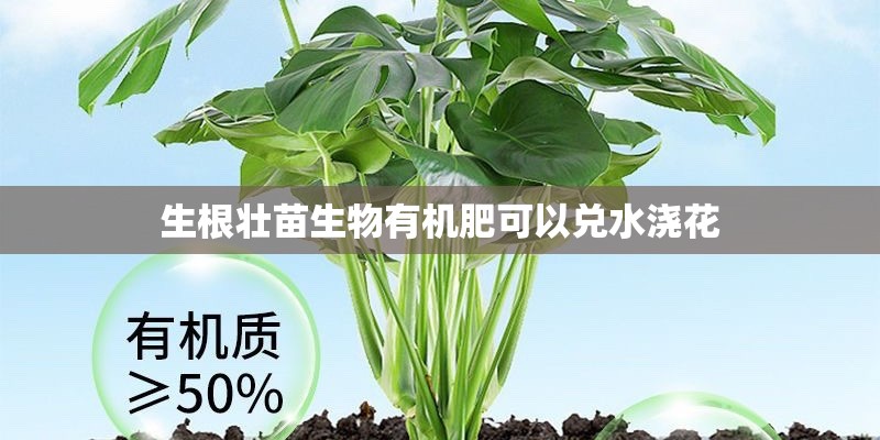 生根壮苗生物有机肥可以兑水浇花