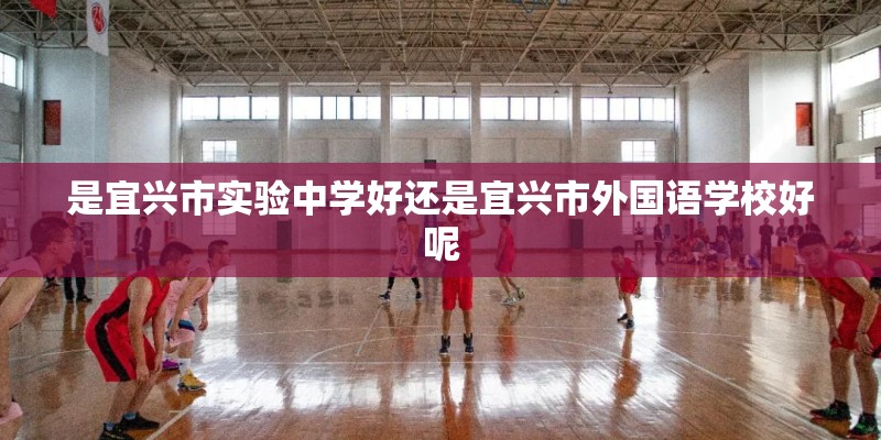 是宜兴市实验中学好还是宜兴市外国语学校好呢