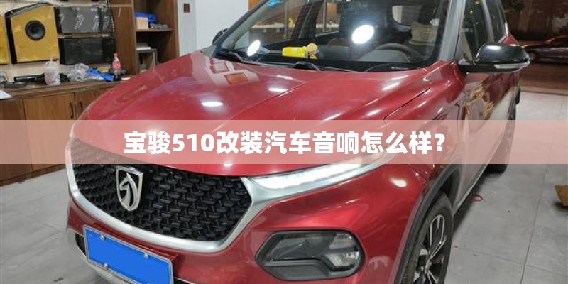 宝骏510改装汽车音响怎么样？