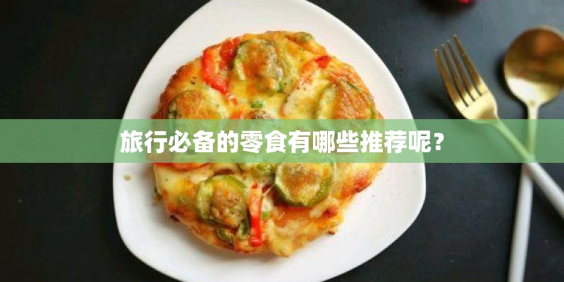 旅行必备的零食有哪些推荐呢？