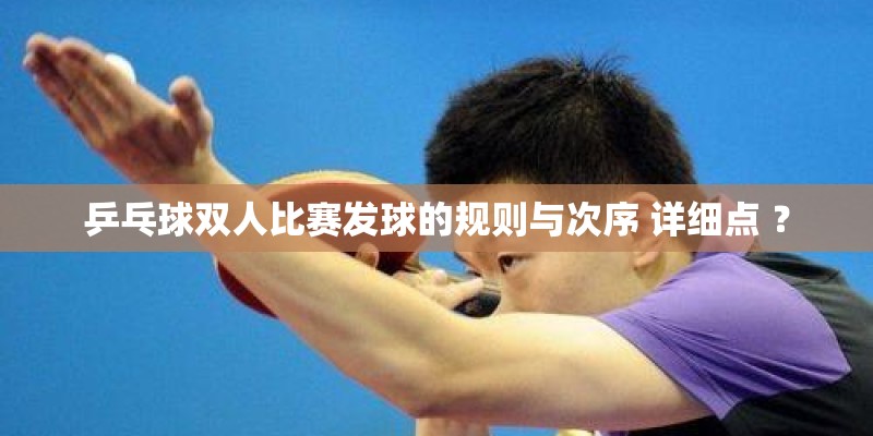 乒乓球双人比赛发球的规则与次序 详细点 ？