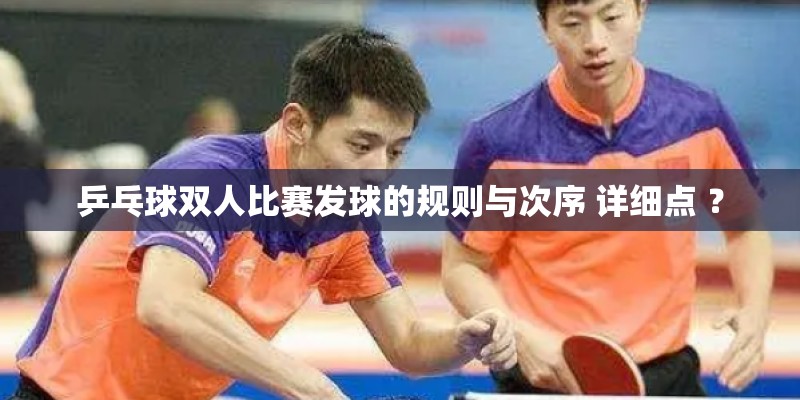 乒乓球双人比赛发球的规则与次序 详细点 ？