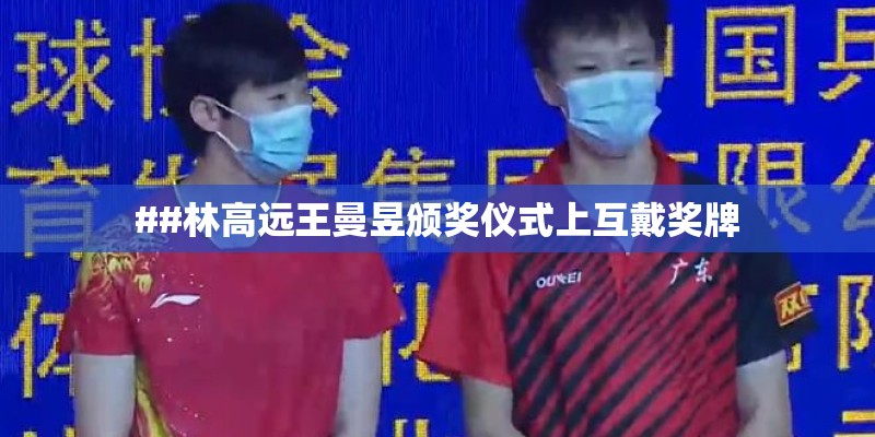 ##林高远王曼昱颁奖仪式上互戴奖牌