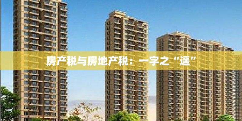 房产税与房地产税：一字之“遥”