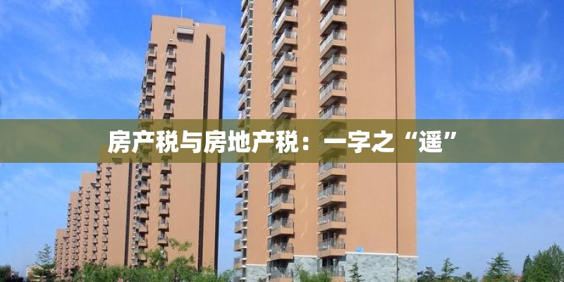 房产税与房地产税：一字之“遥”